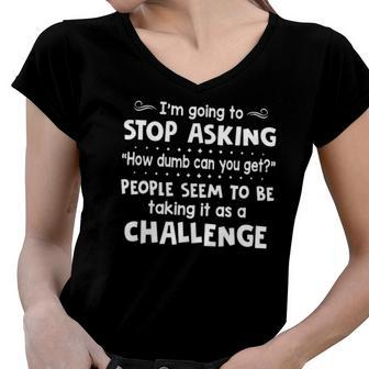 Im Going To Stop Asking How Dumb Can You Get Funny Women V-Neck T-Shirt | Mazezy
