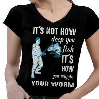 Its Not How Deep You Fish Its How You Wiggle Your Worm Women V-Neck T-Shirt | Favorety AU