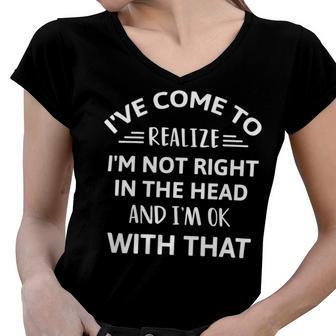 Ive Come To Realize Im Not Right In The Head And Im Ok Women V-Neck T-Shirt | Favorety AU