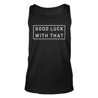 Good Luck With That Cool Fashion Funny Sarcastic Unisex Tank Top - Thegiftio UK