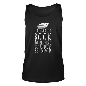 I Closed My Book To Be Here So This Better Be Good Unisex Tank Top | Mazezy