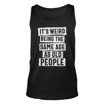 Its Weird Being The Same Age As Old People - Sarcasm Funny Unisex Tank Top - Thegiftio UK
