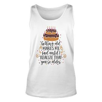 Getting Old Makes Me Sad Until I Realize That Youre Older Unisex Tank Top | Favorety