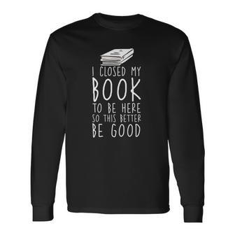I Closed My Book To Be Here So This Better Be Good Long Sleeve T-Shirt T-Shirt | Mazezy