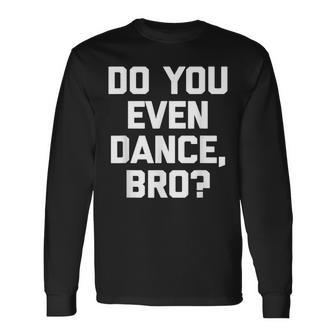 Do You Even Dance Bro Saying Sarcastic Cute Long Sleeve T-Shirt - Thegiftio UK