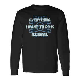 Everything I Want To Do Is Illegal Cool Quote Stylish Unisex Long Sleeve | Favorety