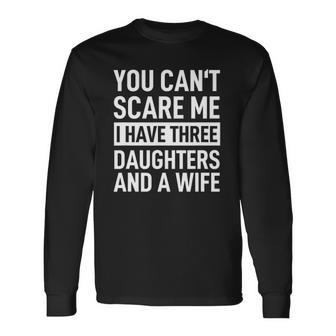 Father You Cant Scare Me I Have Three Daughters And A Wife Long Sleeve T-Shirt T-Shirt | Mazezy