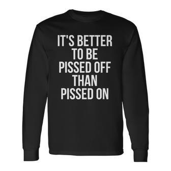 Its Better To Be Pissed Off Than Pissed On Sarcastic Long Sleeve T-Shirt T-Shirt | Mazezy