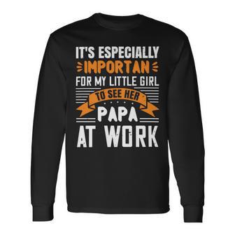 Its Especially Important For My Little Girl To See Her Papa At Work Papa T-Shirt Fathers Day Long Sleeve T-Shirt - Monsterry