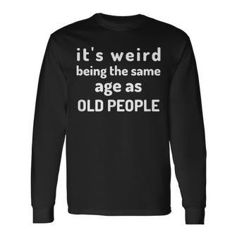 Its Weird Being The Same Age As Old People Getting Old Long Sleeve T-Shirt - Thegiftio UK
