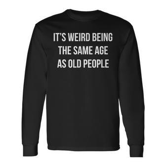 Its Weird Being The Same Age As Old People Long Sleeve T-Shirt - Thegiftio UK