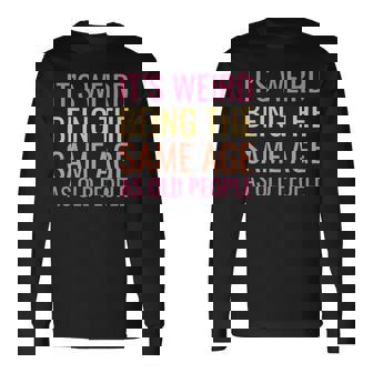 Its Weird Being The Same Age As Old People Long Sleeve T-Shirt | Seseable CA