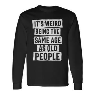 Its Weird Being The Same Age As Old People Sarcasm Long Sleeve T-Shirt - Thegiftio UK