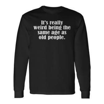 Old Age & Youth Its Weird Being The Same Age As Old People Long Sleeve T-Shirt - Seseable