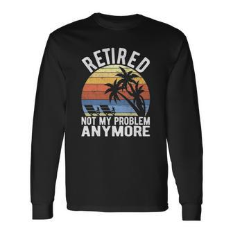 Retired Not My Problem Anymore Sarcastic Retirement Long Sleeve T-Shirt T-Shirt | Mazezy