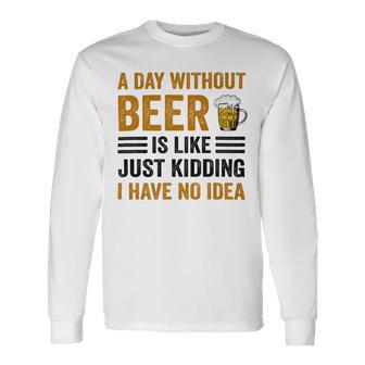 A Day Without Beer Is Like Just Kidding I Have No Idea Funny Saying Beer Lover Unisex Long Sleeve | Favorety