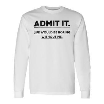 Admit It Life Would Be Boring Without Me Unisex Long Sleeve | Favorety AU