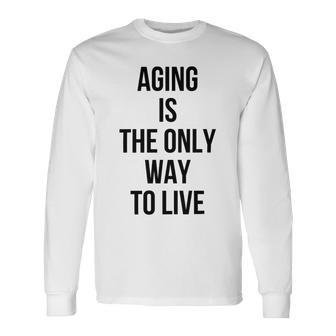 Aging Is The Only Way To Live Unisex Long Sleeve | Favorety CA