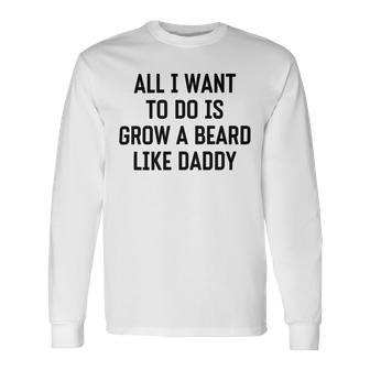 All I Want To Do Is Grow A Beard Like Daddy Unisex Long Sleeve | Favorety CA