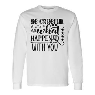 Be Careful With What Happens With You Unisex Long Sleeve | Favorety UK