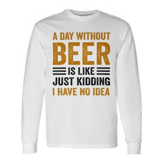 A Day Without Beer Is Like Just Kidding I Have No Idea Saying Beer Lover Long Sleeve T-Shirt - Monsterry CA