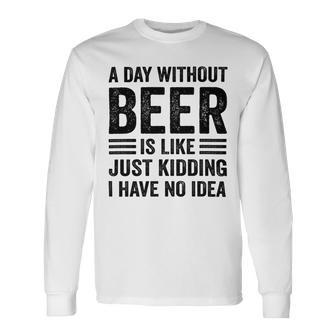 A Day Without Beer Is Like Just Kidding I Have No Idea Saying Beer Lover Long Sleeve T-Shirt - Monsterry AU
