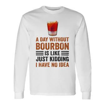 A Day Without Bourbon Is Like Just Kidding I Have No Idea Saying Bourbon Lover Drinker Long Sleeve T-Shirt - Monsterry AU