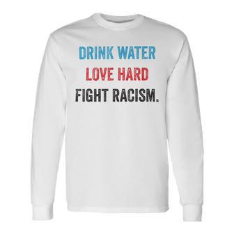 Drink Water Love Hard Fight Racism Unisex Long Sleeve | Favorety