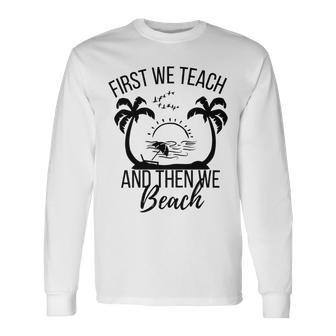 First We Teach And Then We Beach Unisex Long Sleeve | Favorety