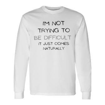 Funny Im Not Trying To Be Difficult It Just Comes Naturally Unisex Long Sleeve | Favorety DE