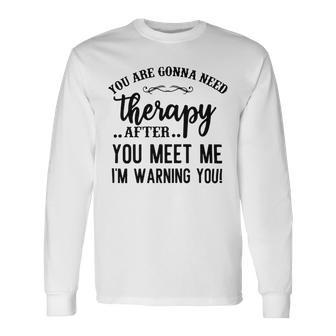 Funny You Are Gonna Need Therapy After You Meet Me Unisex Long Sleeve | Favorety UK