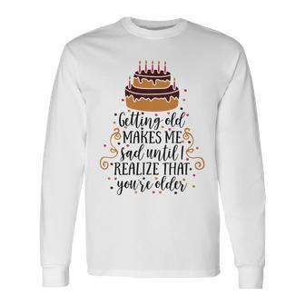 Getting Old Makes Me Sad Until I Realize That Youre Older Unisex Long Sleeve | Favorety UK