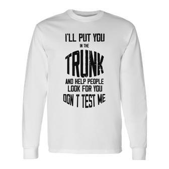 Ill Put You In The Trunk And Help People Look For You Dont Test Me Unisex Long Sleeve | Favorety CA