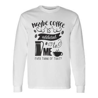 Maybe Coffee Is Addicted To Me Long Sleeve T-Shirt T-Shirt | Mazezy