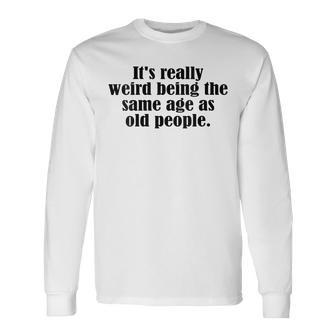 Old Age & Youth Its Weird Being The Same Age As Old People Long Sleeve T-Shirt - Thegiftio UK