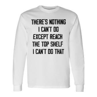 Theres Nothing I Cant Do Except Reach The Top Shelf I Cant Do That Funny Unisex Long Sleeve | Favorety