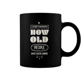 Hilarious I Cant Believe How Old People My Age Are Birthday Coffee Mug - Seseable