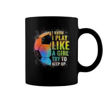 I Know I Play Like A Girl Try To Keep Up Funny Soccer Coffee Mug | Mazezy