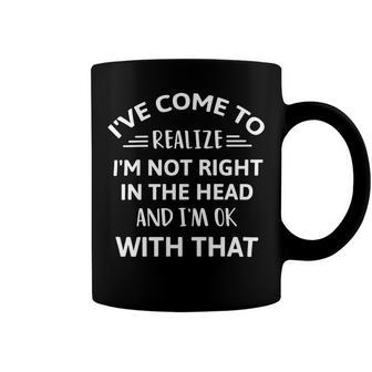 Ive Come To Realize Im Not Right In The Head And Im Ok Coffee Mug | Favorety DE