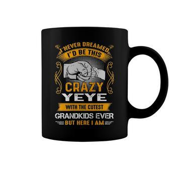 Yeye Grandpa Gift I Never Dreamed I’D Be This Crazy Yeye Coffee Mug - Seseable