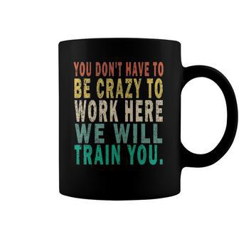 You Dont Have To Be Crazy To Work Here We Will Train You Coffee Mug | Mazezy