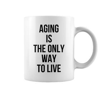Aging Is The Only Way To Live Coffee Mug | Favorety