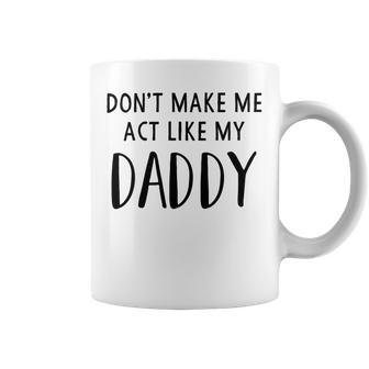 Dont Make Me Act Like My Daddy Coffee Mug | Favorety