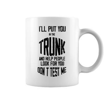 Ill Put You In The Trunk And Help People Look For You Dont Test Me Coffee Mug | Favorety