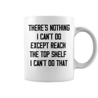 Theres Nothing I Cant Do Except Reach The Top Shelf I Cant Do That Funny Coffee Mug | Favorety