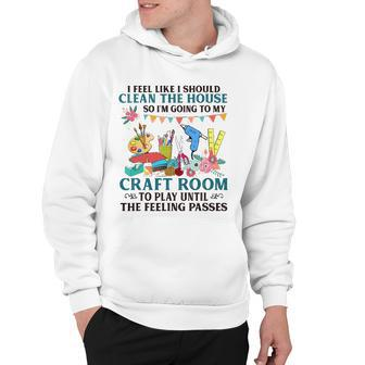 I Feel Like I Should Clean The House To My Craft Room Hoodie | Mazezy