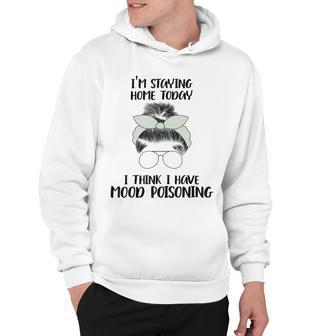 Im Staying Home Today I Think I Have Mood Poisoning Hoodie | Favorety AU