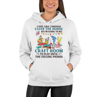 I Feel Like I Should Clean The House To My Craft Room Women Hoodie | Mazezy
