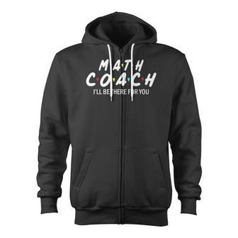 Math Coach Ill Be There For You Math Teacher Zip Up Hoodie | Mazezy