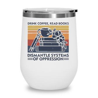 Drink Coffee Read Books Dismantle Systems Of Oppression Wine Tumbler | Mazezy
